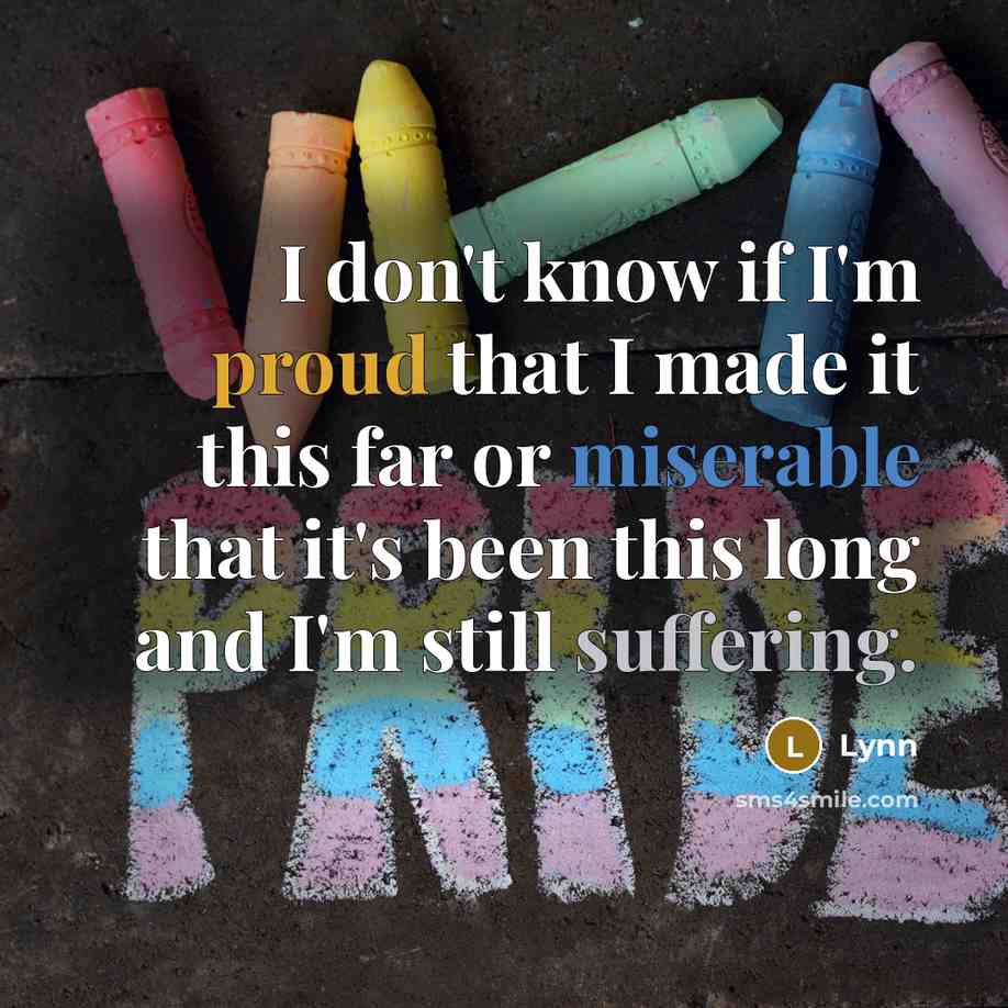 “I don't know if I'm proud that I made it this far or miserable that it's been this long and I'm still suffering.” quote by Lynn