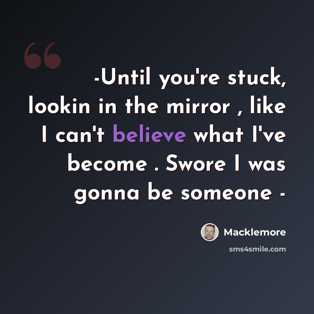 “-Until you're stuck, lookin in the mirror , like I can't believe what I've become . Swore I was gonna be someone -” quote by Macklemore