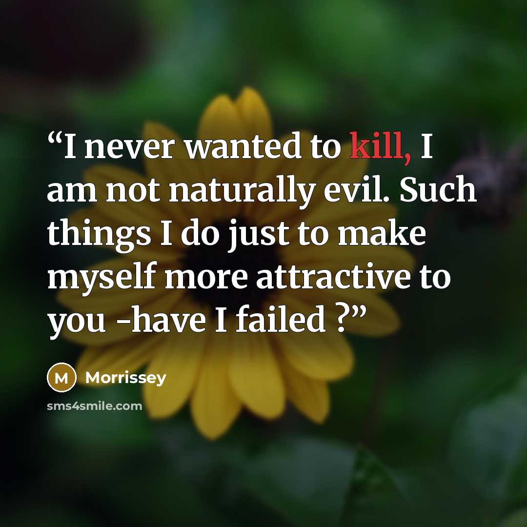 “I never wanted to kill, I am not naturally evil. Such things I do just to make myself more attractive to you -have I failed ?” quote by Morrissey