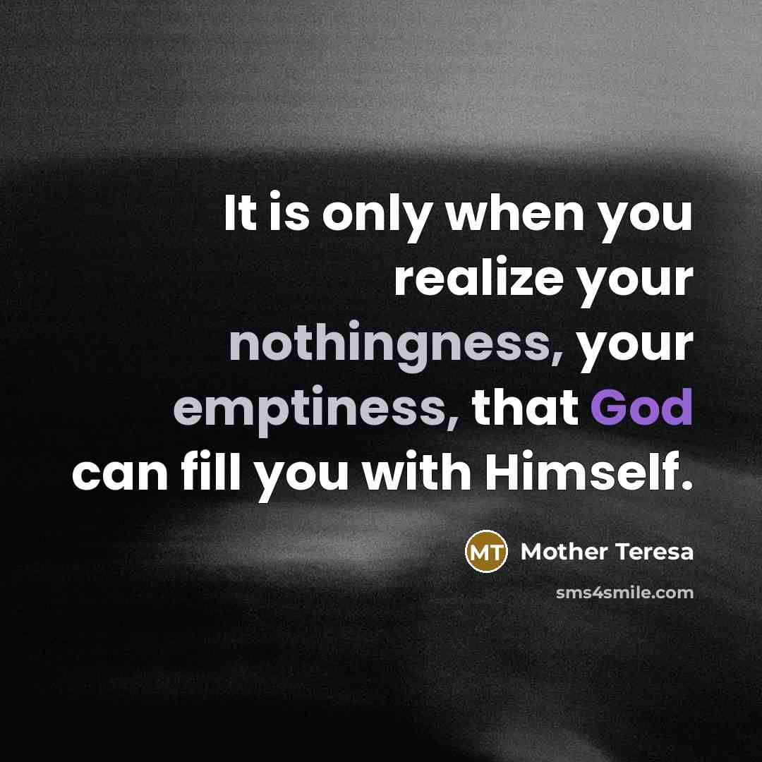 “It is only when you realize your nothingness, your emptiness, that God can fill you with Himself.” quote by Mother Teresa