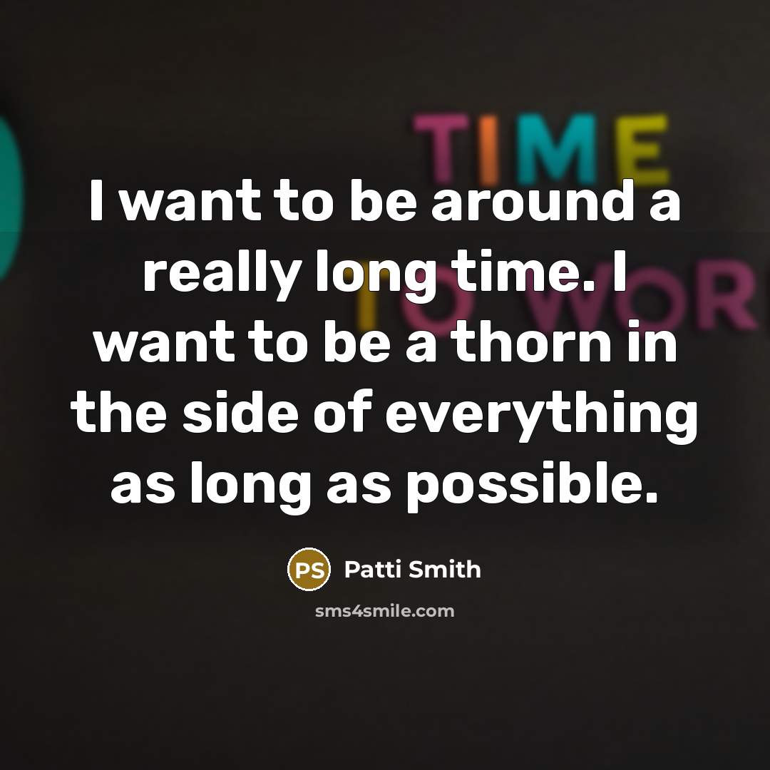 “I want to be around a really long time. I want to be a thorn in the side of everything as long as possible.” quote by Patti Smith