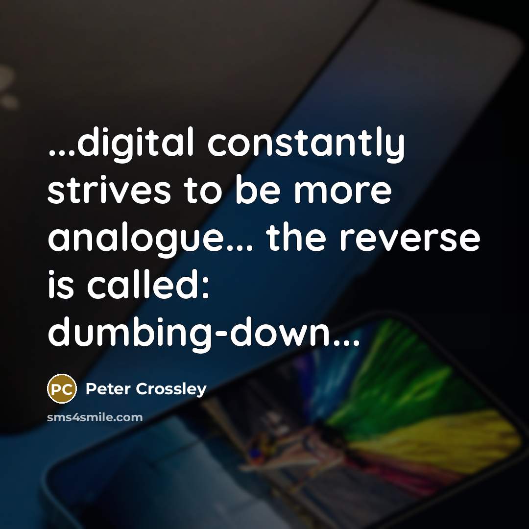“...digital constantly strives to be more analogue... the reverse is called: dumbing-down...” quote by Peter Crossley