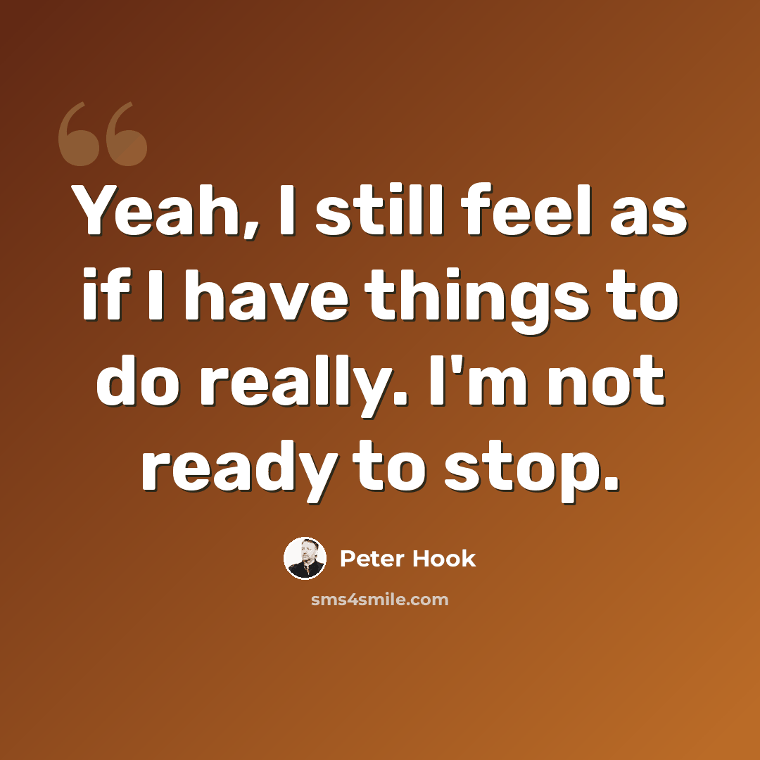 “Yeah, I still feel as if I have things to do really. I'm not ready to stop.” quote by Peter Hook