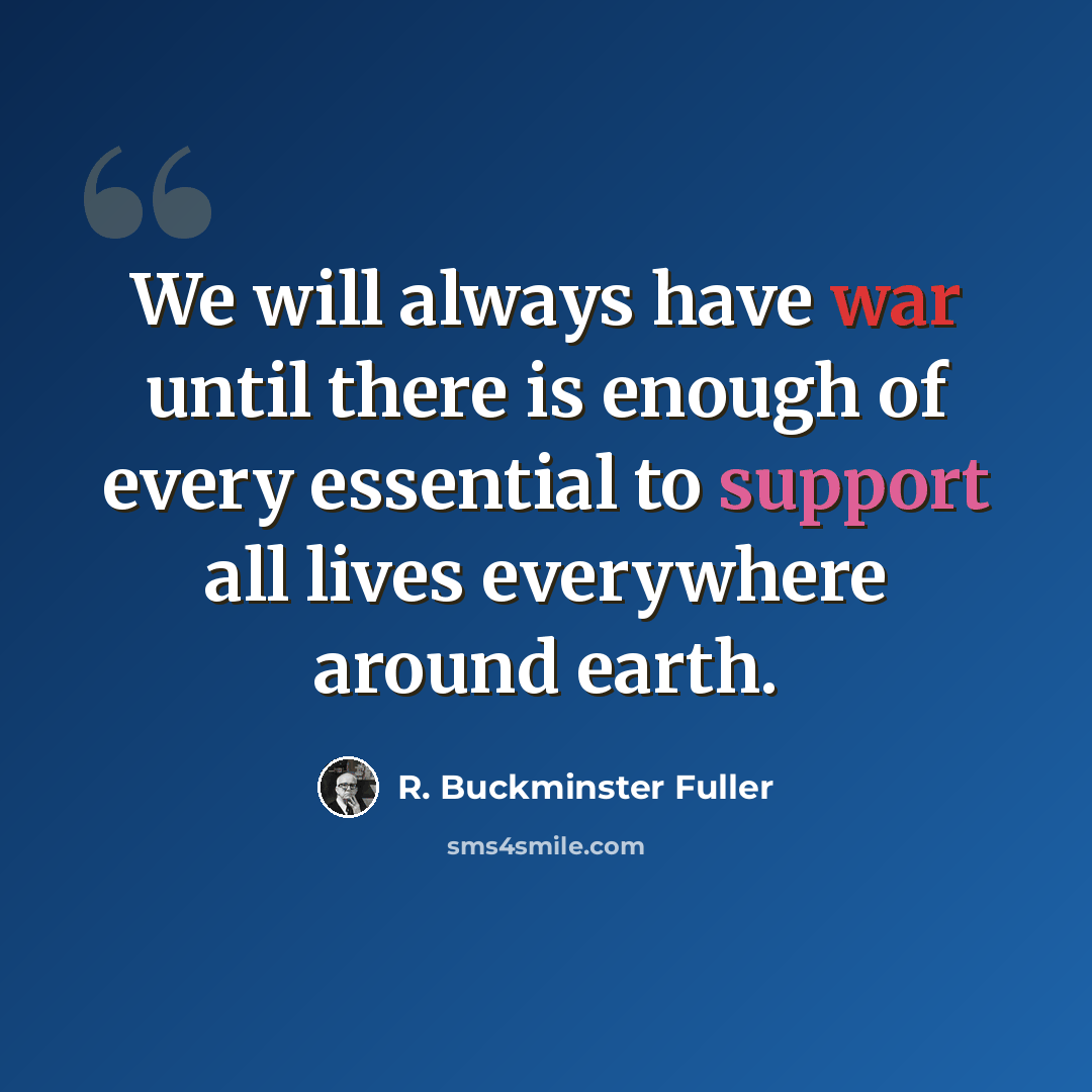 “We will always have war until there is enough of every essential to support all lives everywhere around earth.” quote by R. Buckminster Fuller