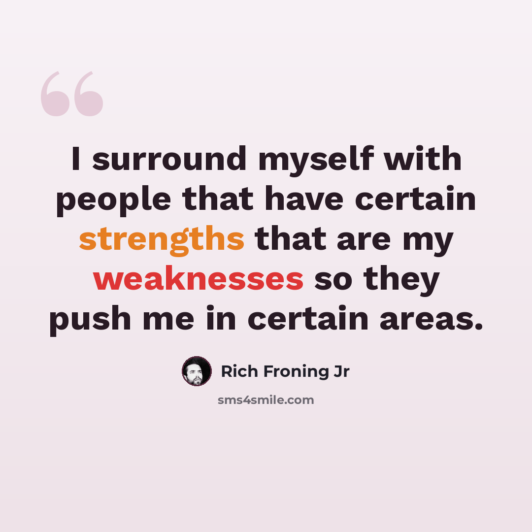 “I surround myself with people that have certain strengths that are my weaknesses so they push me in certain areas.” quote by Rich Froning Jr