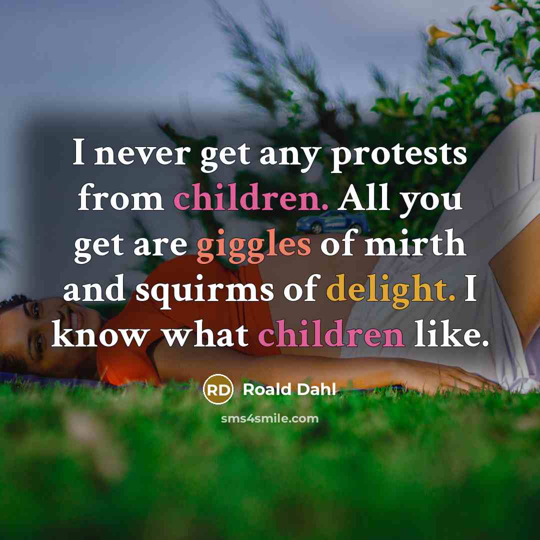 “I never get any protests from children. All you get are giggles of mirth and squirms of delight. I know what children like.” quote by Roald Dahl