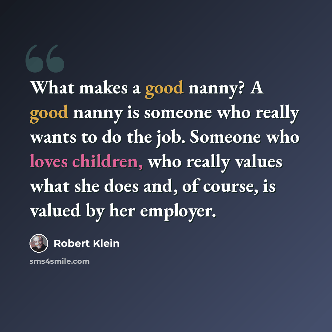 “What makes a good nanny? A good nanny is someone who really wants to do the job. Someone who loves children, who really values what she does and, of course, is valued by her employer.” quote by Robert Klein