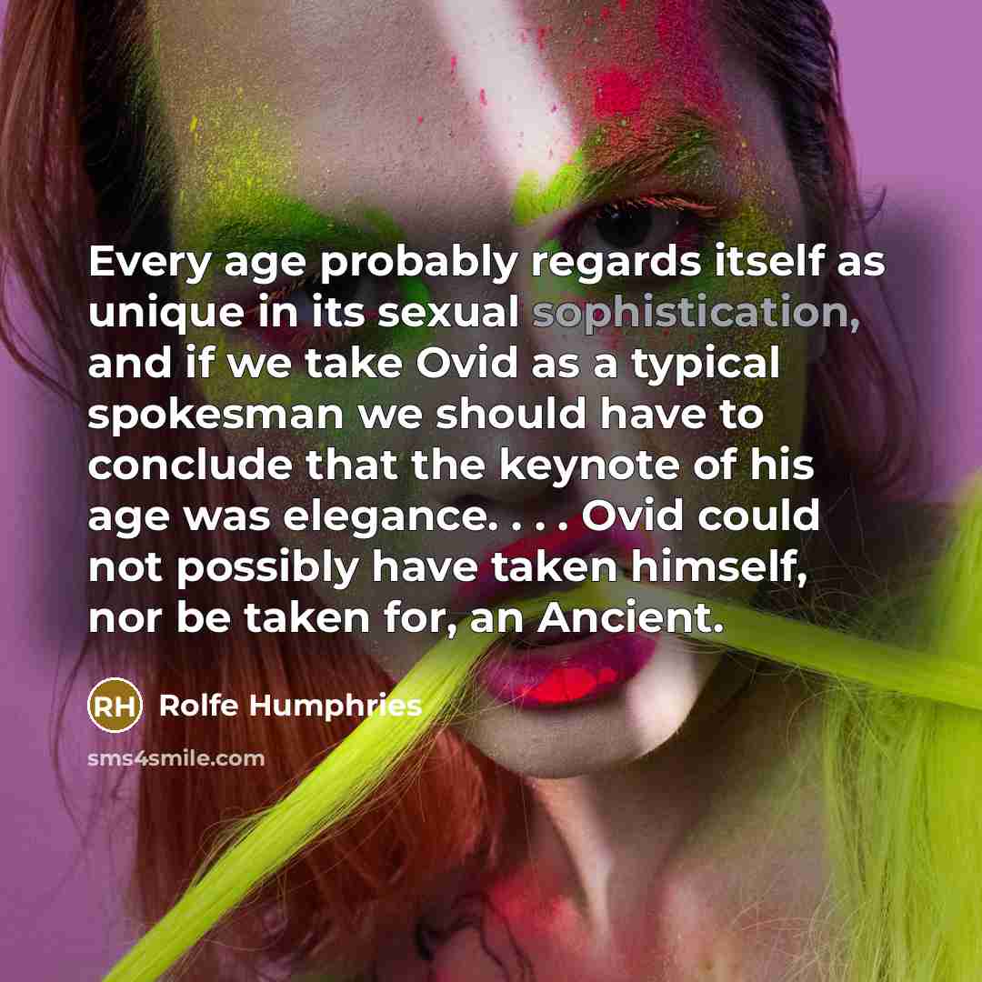 “Every age probably regards itself as unique in its sexual sophistication, and if we take Ovid as a typical spokesman we should have to conclude that the keynote of his age was elegance. . . . Ovid could not possibly have taken himself, nor be taken for, an Ancient.” quote by Rolfe Humphries