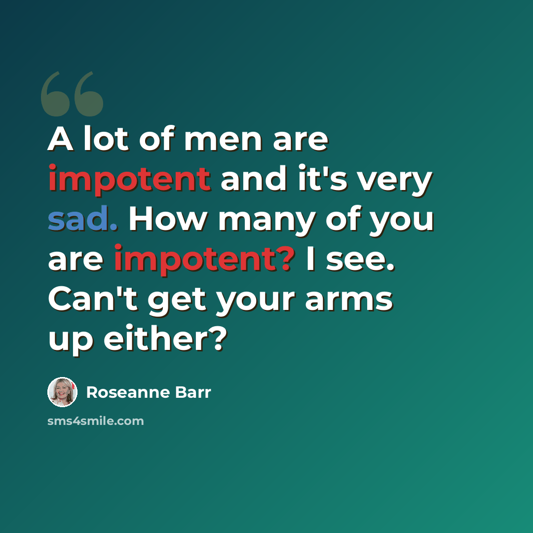 “A lot of men are impotent and it's very sad. How many of you are impotent? I see. Can't get your arms up either?” quote by Roseanne Barr