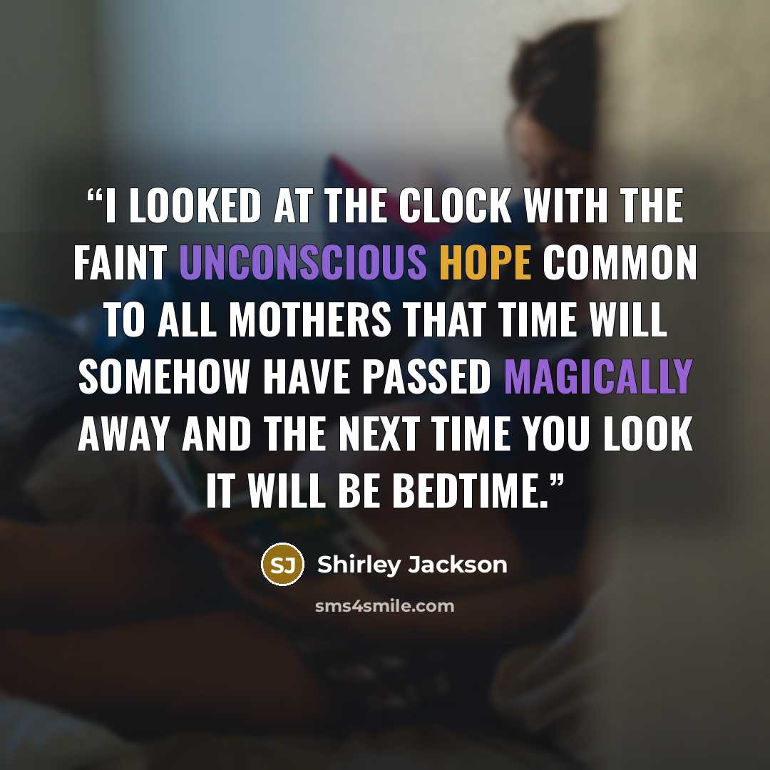 “I looked at the clock with the faint unconscious hope common to all mothers that time will somehow have passed magically away and the next time you look it will be bedtime.” quote by Shirley Jackson