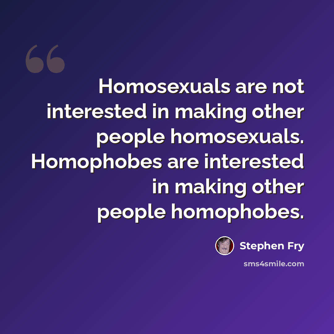 “Homosexuals are not interested in making other people homosexuals. Homophobes are interested in making other people homophobes.” quote by Stephen Fry