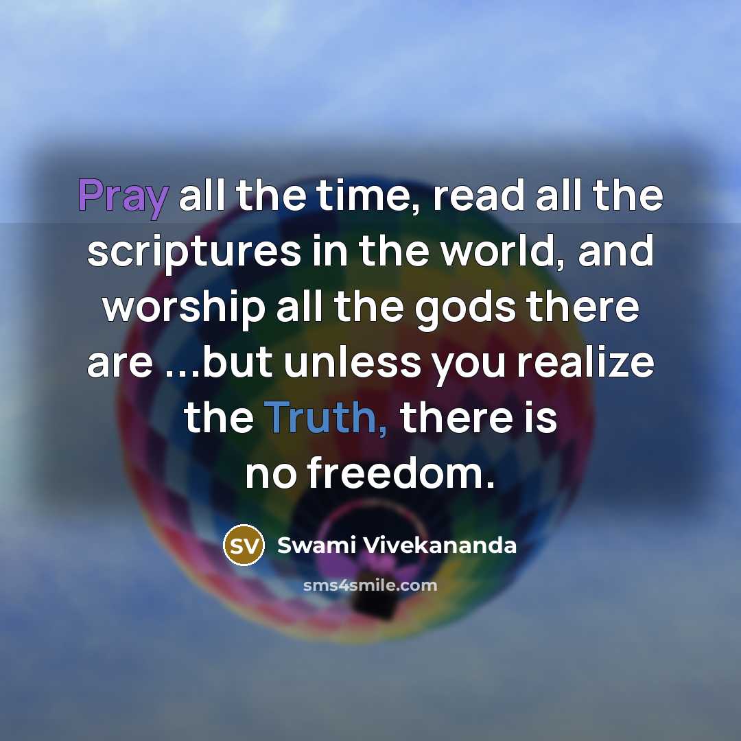 “Pray all the time, read all the scriptures in the world, and worship all the gods there are ...but unless you realize the Truth, there is no freedom.” quote by Swami Vivekananda