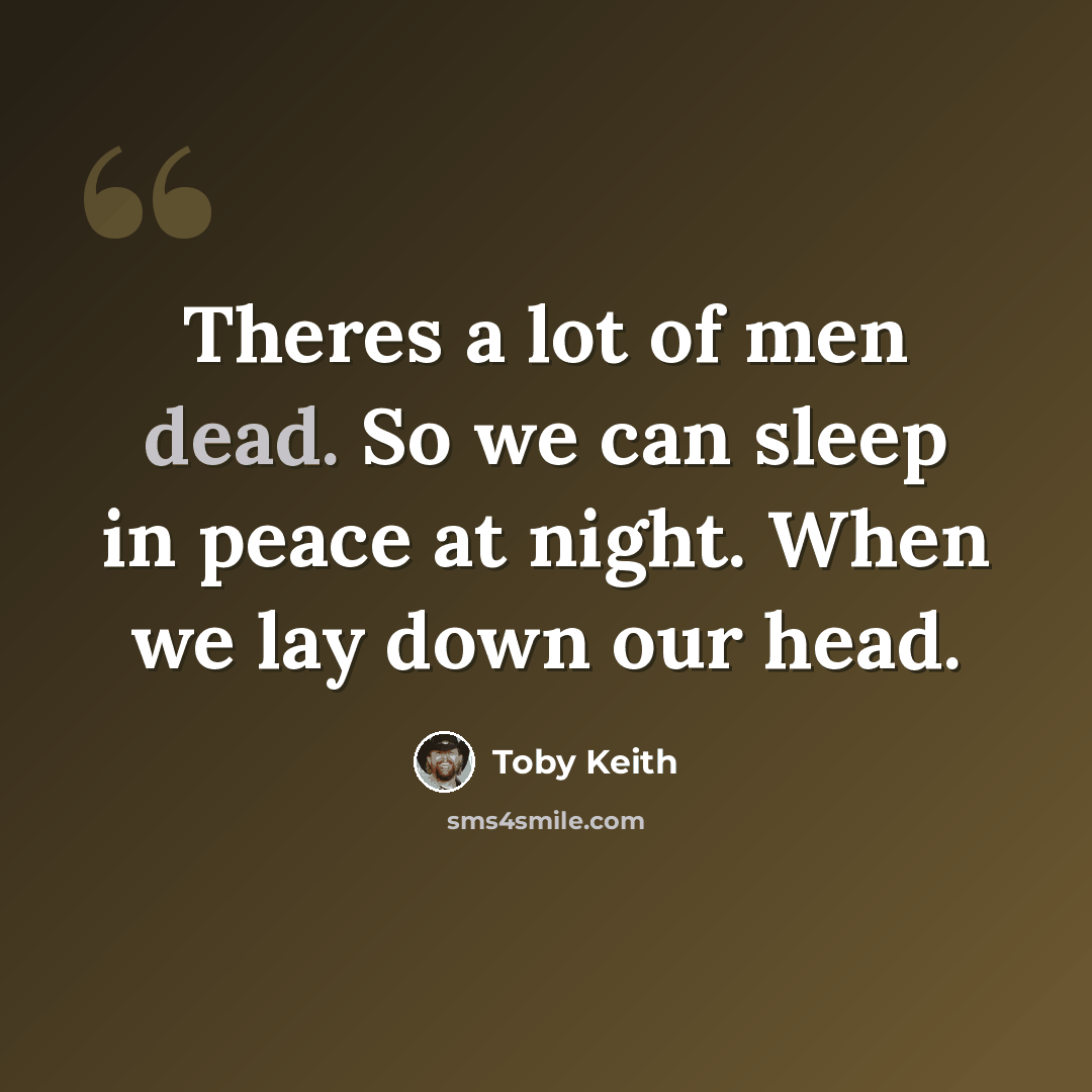 “Theres a lot of men dead. So we can sleep in peace at night. When we lay down our head.” quote by Toby Keith