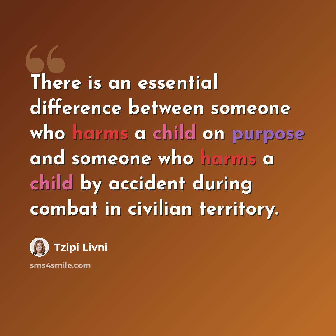 “There is an essential difference between someone who harms a child on purpose and someone who harms a child by accident during combat in civilian territory.” quote by Tzipi Livni