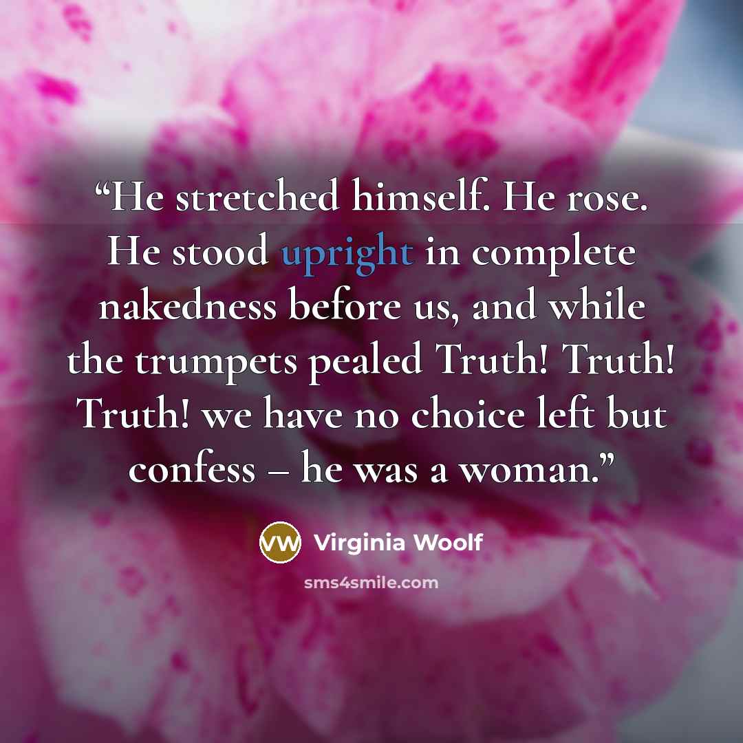 “He stretched himself. He rose. He stood upright in complete nakedness before us, and while the trumpets pealed Truth! Truth! Truth! we have no choice left but confess – he was a woman.” quote by Virginia Woolf