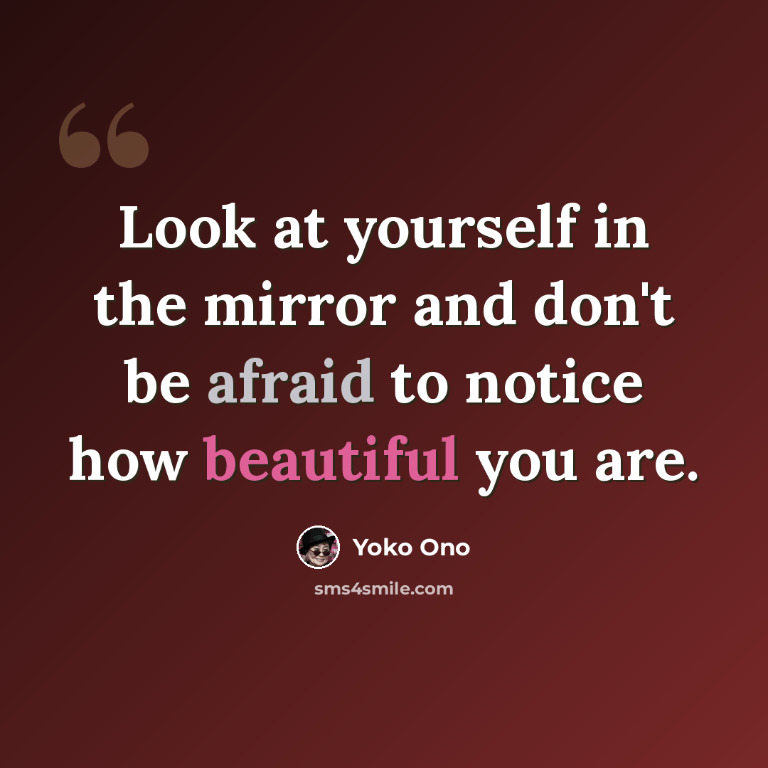 “Look at yourself in the mirror and don't be afraid to notice how beautiful you are.” quote by Yoko Ono