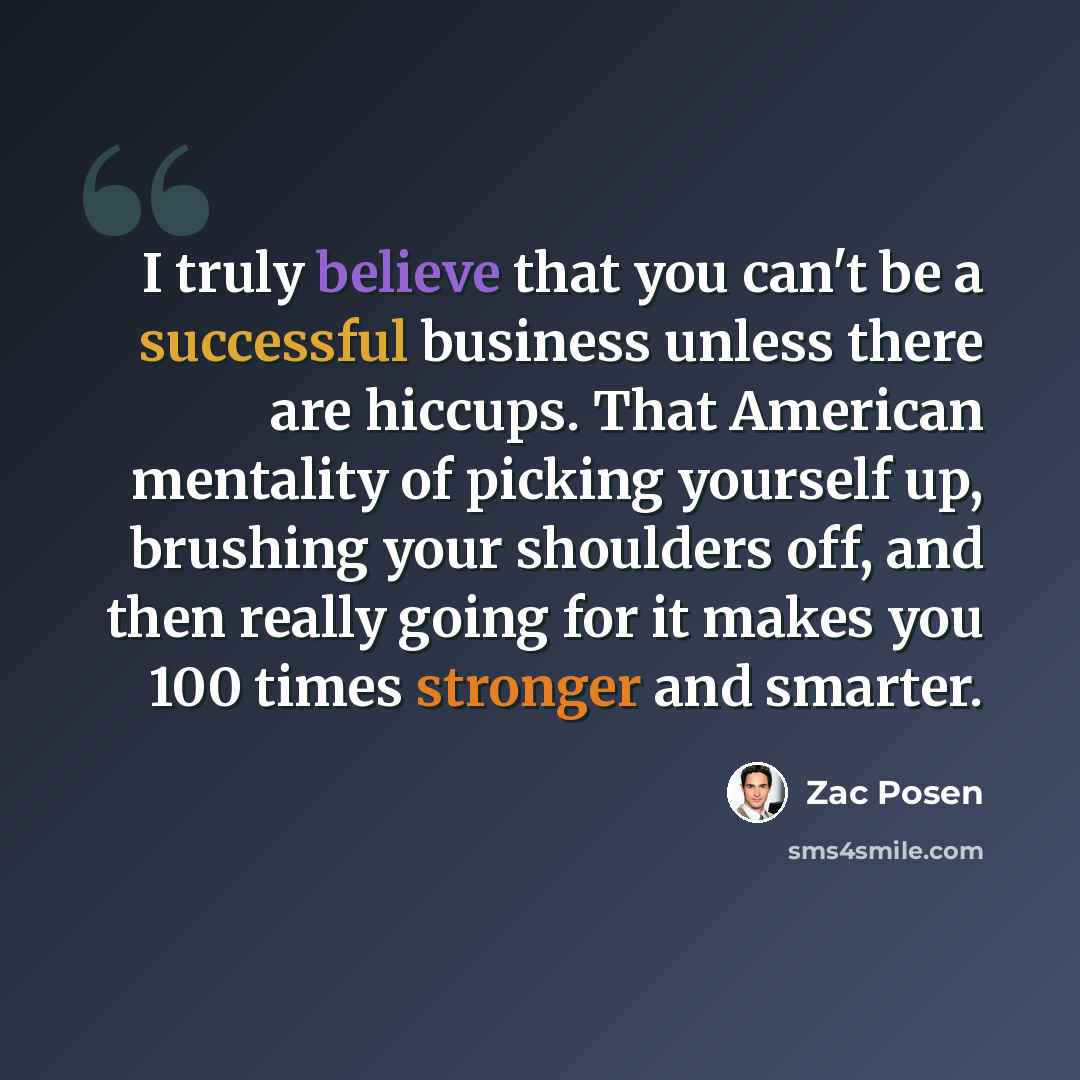 “I truly believe that you can't be a successful business unless there are hiccups. That American mentality of picking yourself up, brushing your shoulders off, and then really going for it makes you 100 times stronger and smarter.” quote by Zac Posen