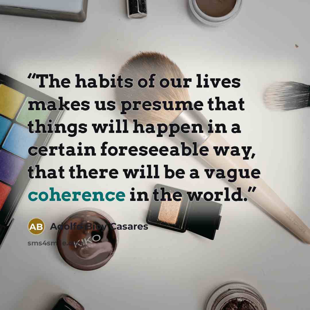 “The habits of our lives makes us presume that things will happen in a certain foreseeable way, that there will be a vague coherence in the world.” quote by Adolfo Bioy Casares