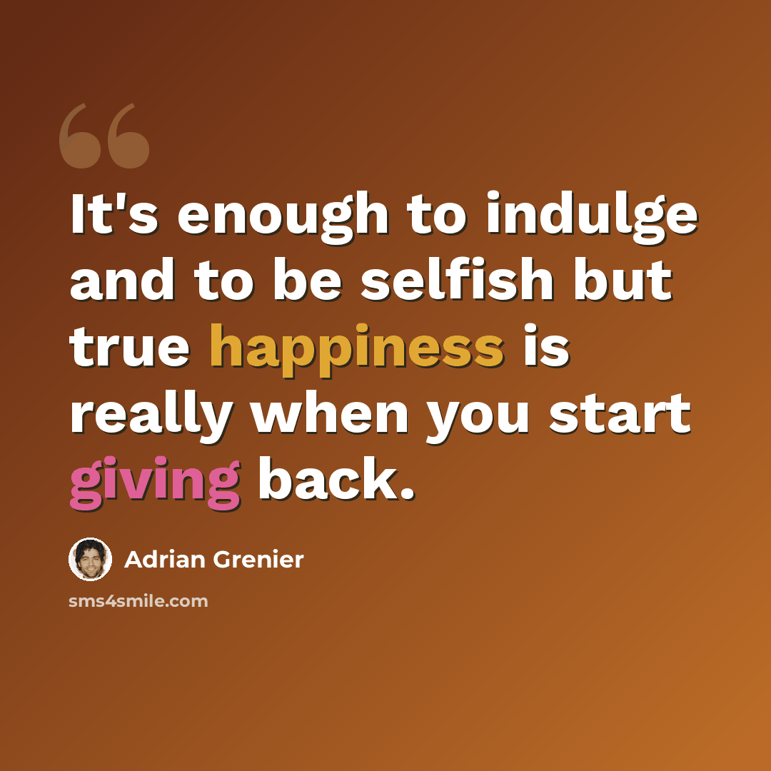 “It's enough to indulge and to be selfish but true happiness is really when you start giving back.” quote by Adrian Grenier