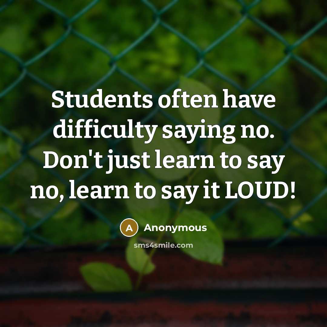 “Students often have difficulty saying no. Don't just learn to say no, learn to say it LOUD!” quote by Anonymous