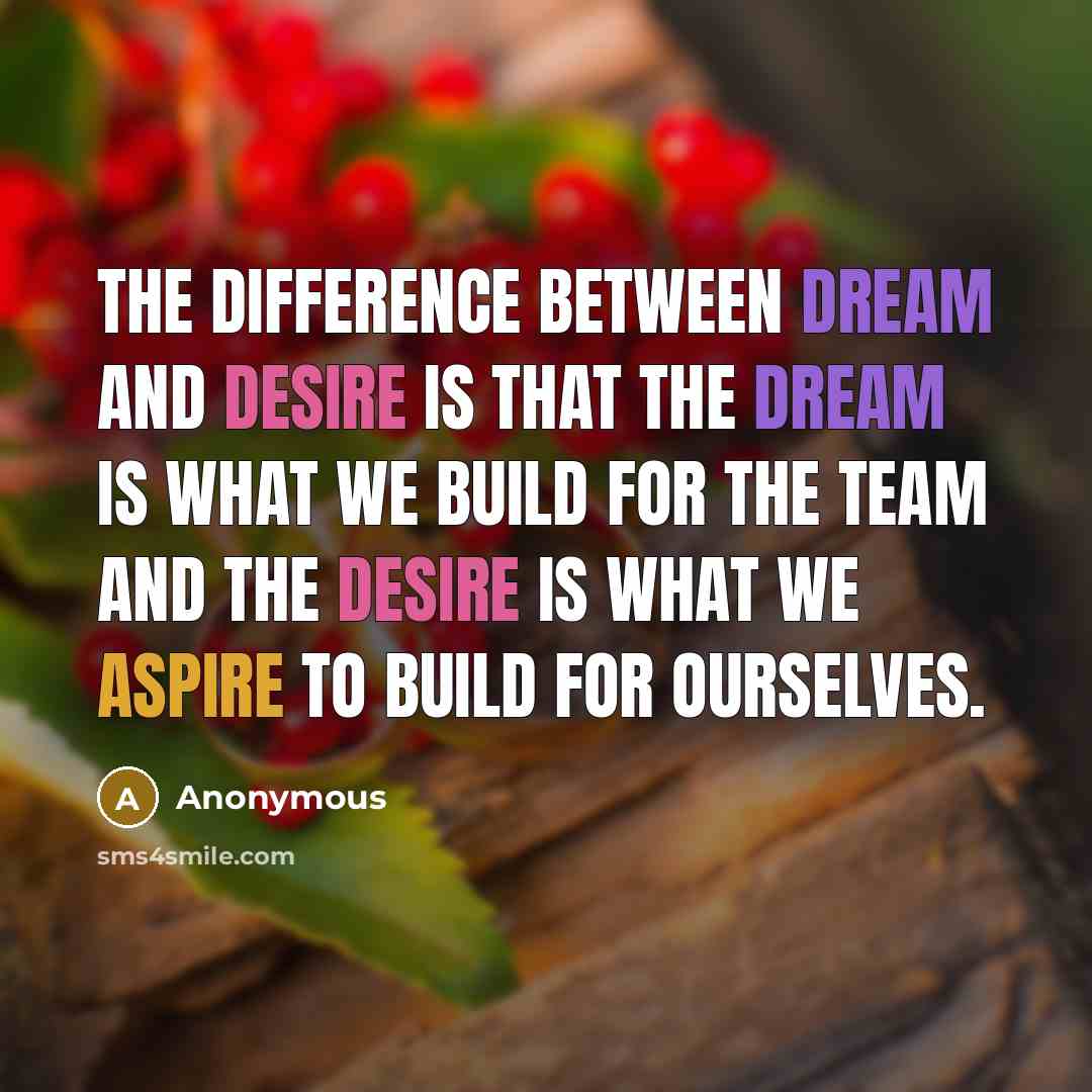 “The difference between DREAM and DESIRE is that the dream is what we build for the team and the desire is what we aspire to build for ourselves.” quote by Anonymous