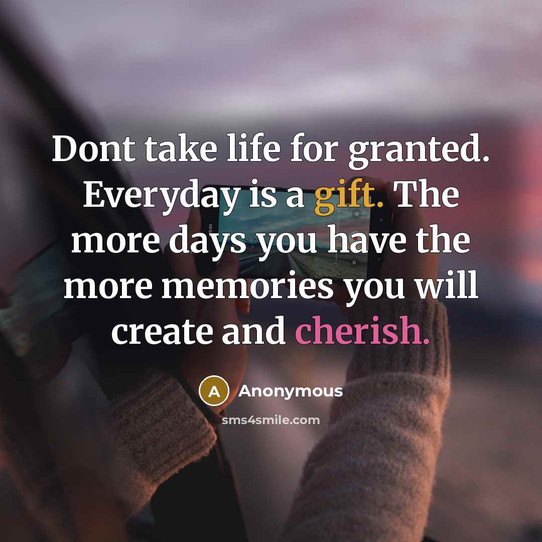 “Dont take life for granted. Everyday is a gift. The more days you have the more memories you will create and cherish.” quote by Anonymous