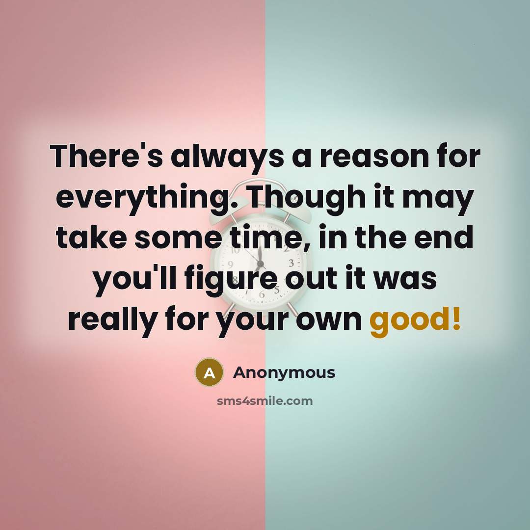 “There's always a reason for everything. Though it may take some time, in the end you'll figure out it was really for your own good!” quote by Anonymous