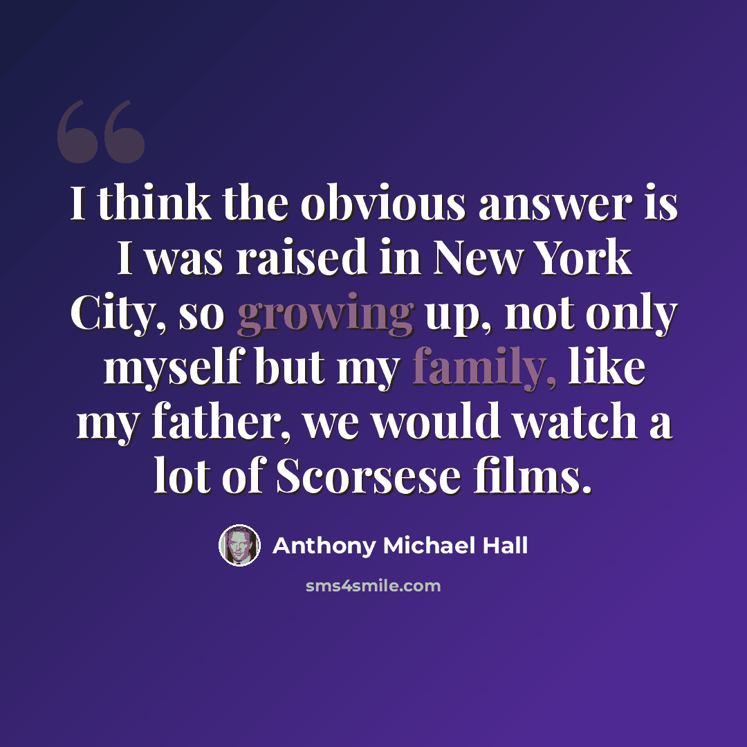 “I think the obvious answer is I was raised in New York City, so growing up, not only myself but my family, like my father, we would watch a lot of Scorsese films.” quote by Anthony Michael Hall