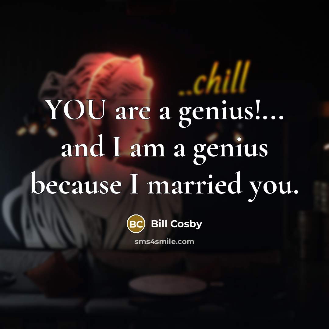 “YOU are a genius!... and I am a genius because I married you.” quote by Bill Cosby