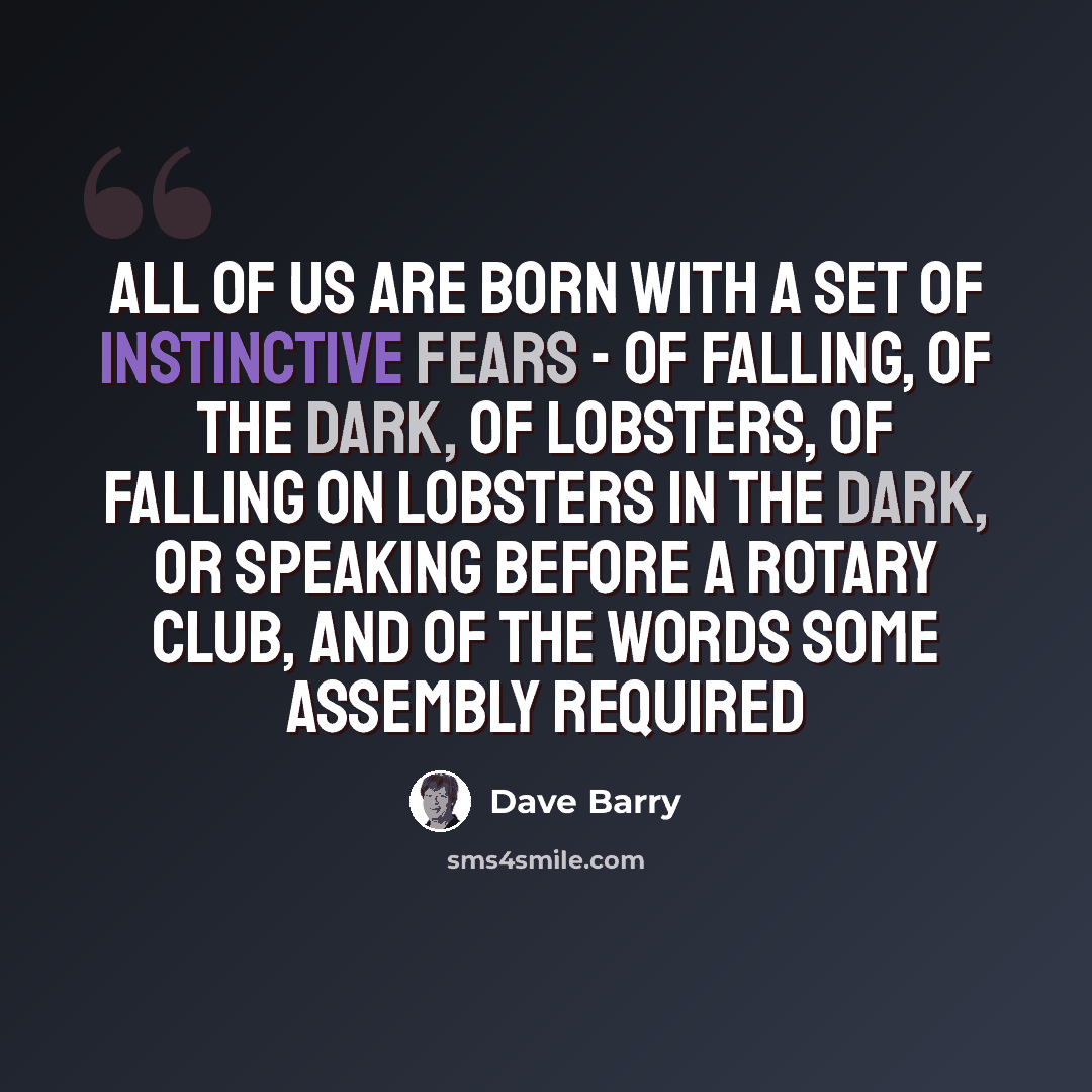 “All of us are born with a set of instinctive fears - of falling, of the dark, of lobsters, of falling on lobsters in the dark, or speaking before a Rotary Club, and of the words Some Assembly Required” quote by Dave Barry