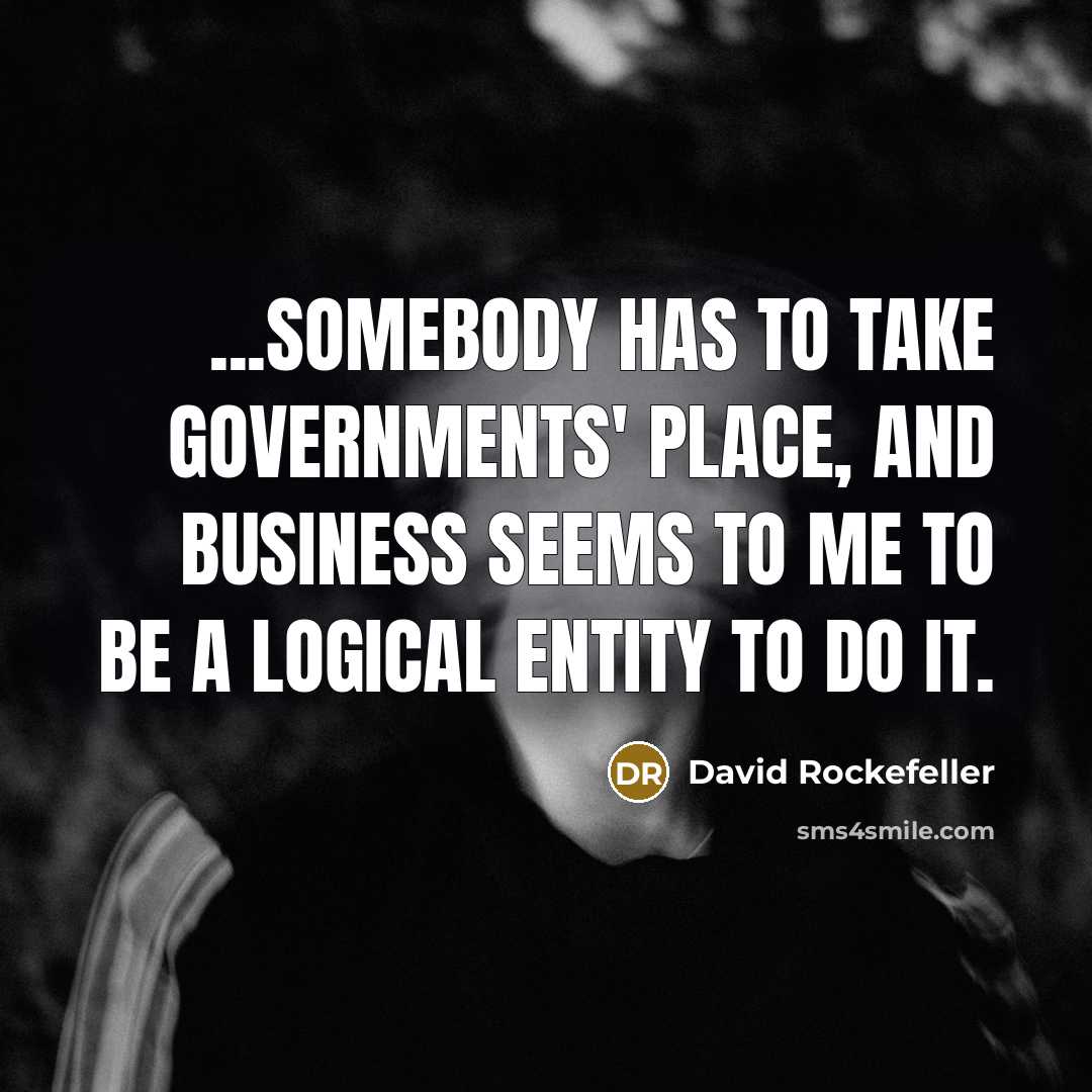 “...somebody has to take governments' place, and business seems to me to be a logical entity to do it.” quote by David Rockefeller