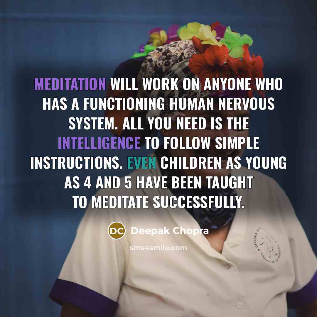 “Meditation will work on anyone who has a functioning human nervous system. All you need is the intelligence to follow simple instructions. Even children as young as 4 and 5 have been taught to meditate successfully.” quote by Deepak Chopra