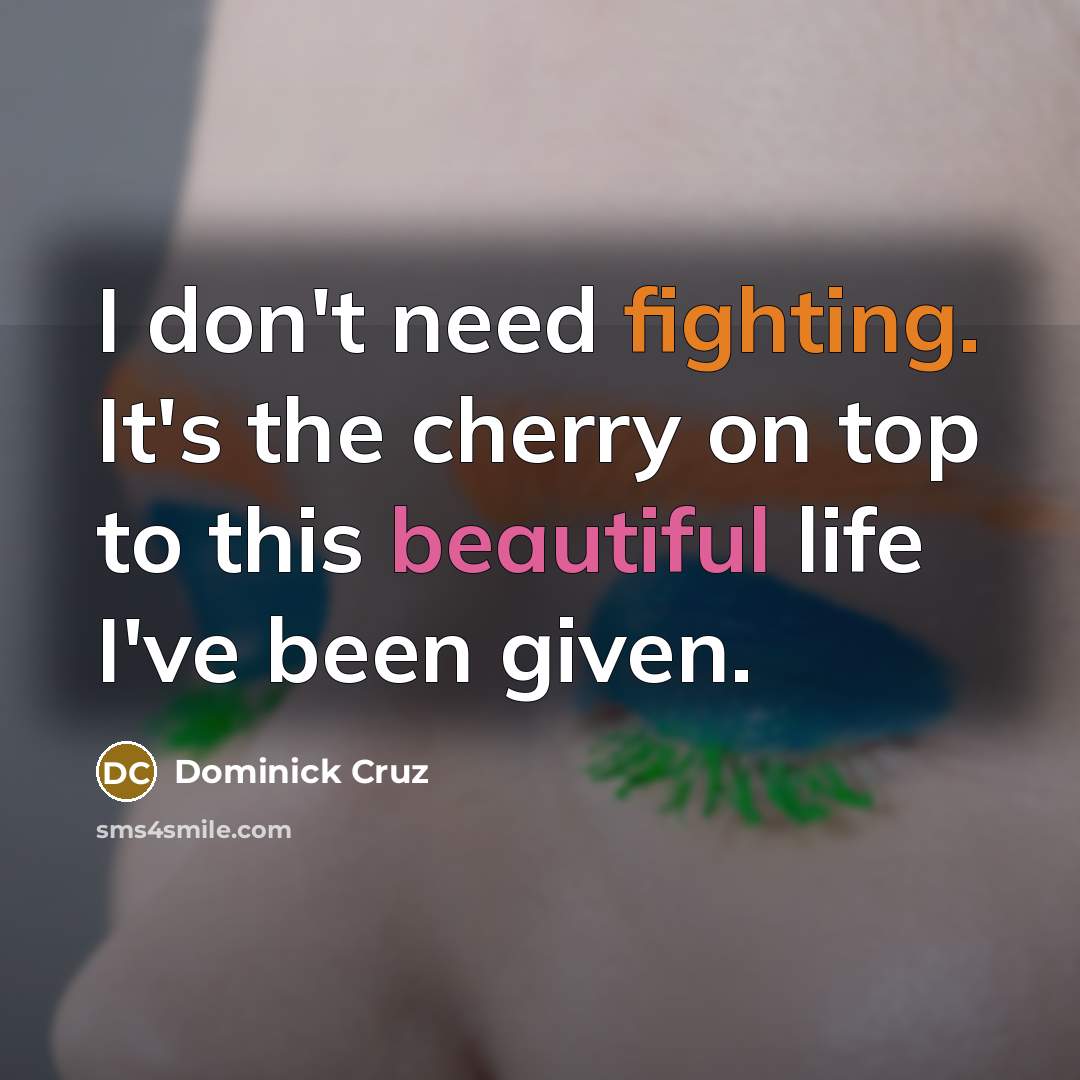 “I don't need fighting. It's the cherry on top to this beautiful life I've been given.” quote by Dominick Cruz