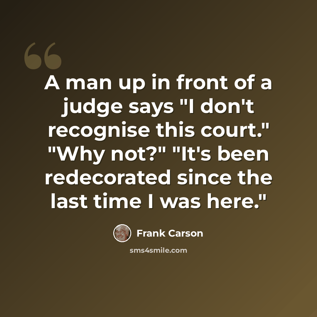 “A man up in front of a judge says "I don't recognise this court." "Why not?" "It's been redecorated since the last time I was here."” quote by Frank Carson