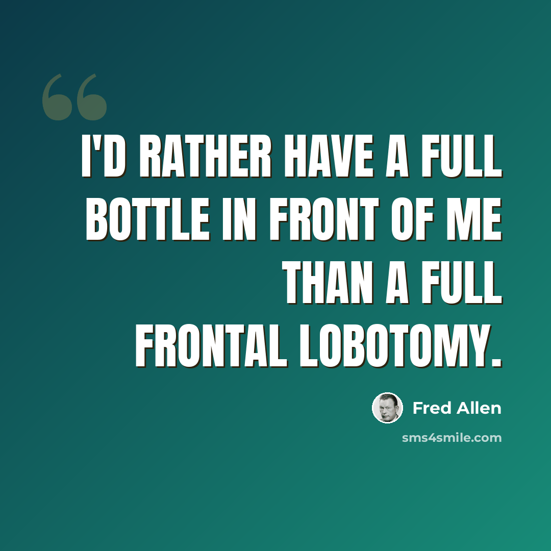 “I'd rather have a full bottle in front of me than a full frontal lobotomy.” quote by Fred Allen
