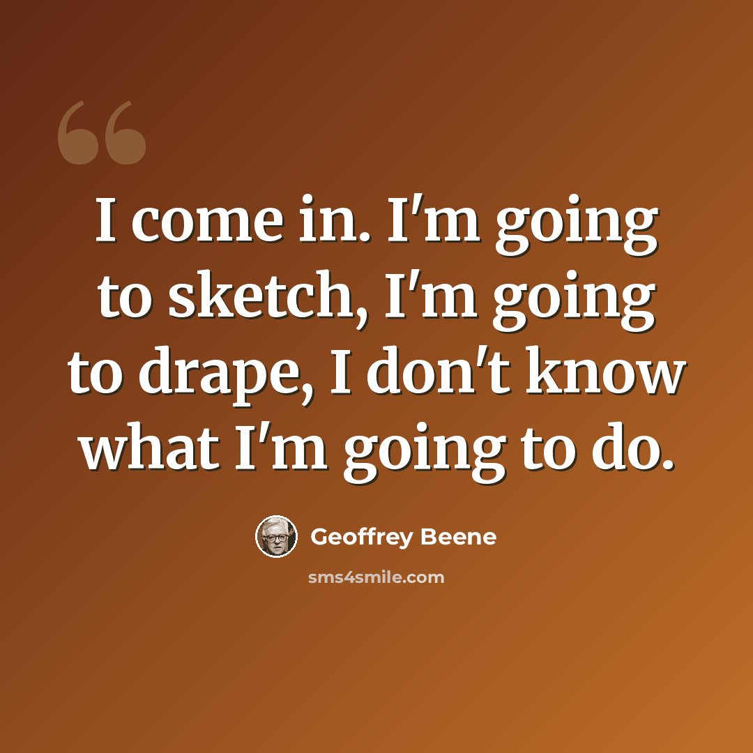 “I come in. I'm going to sketch, I'm going to drape, I don't know what I'm going to do.” quote by Geoffrey Beene