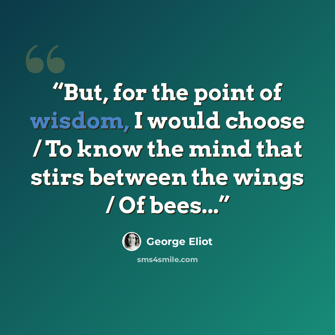 “But, for the point of wisdom, I would choose / To know the mind that stirs between the wings / Of bees...” quote by George Eliot