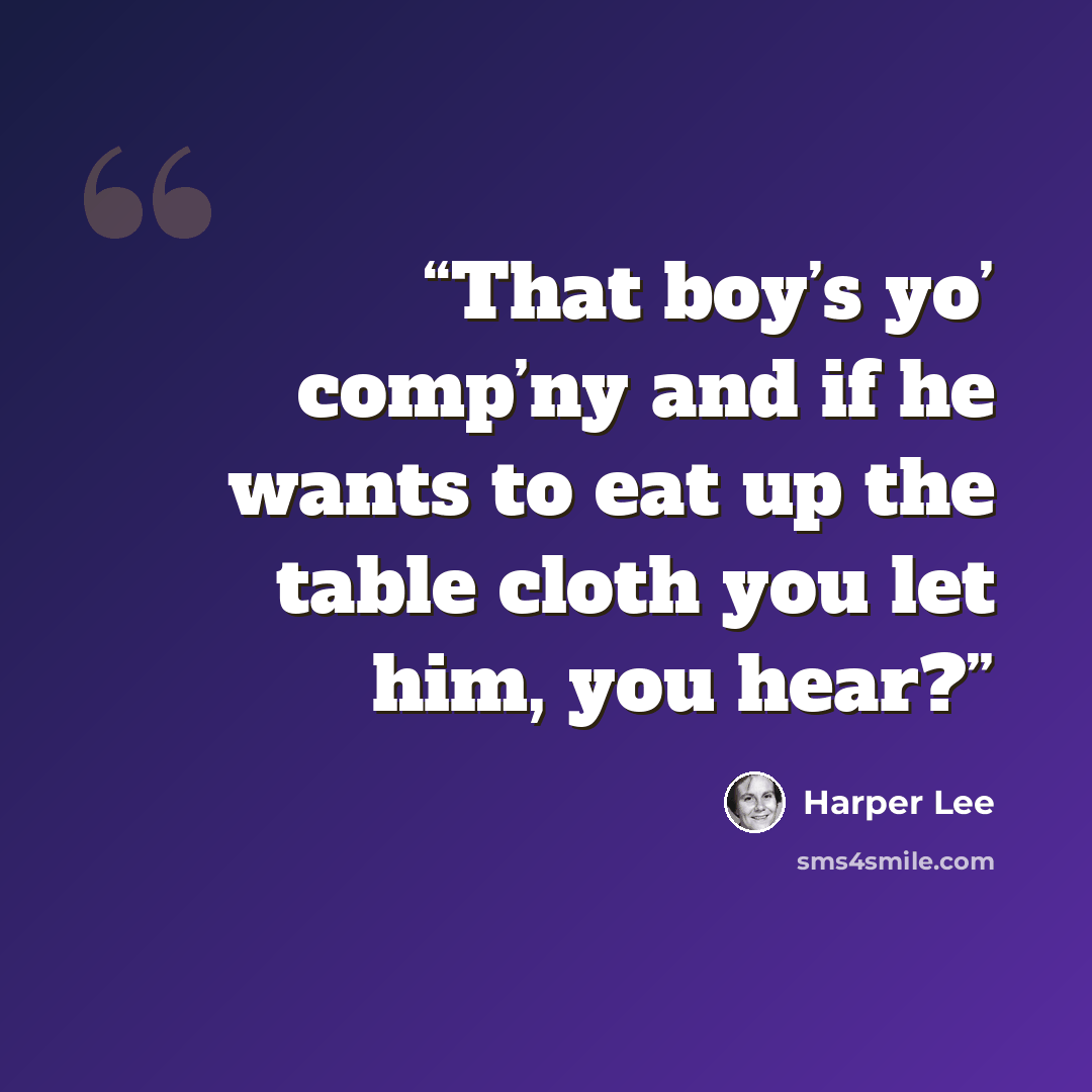 “That boy’s yo’ comp’ny and if he wants to eat up the table cloth you let him, you hear?” quote by Harper Lee
