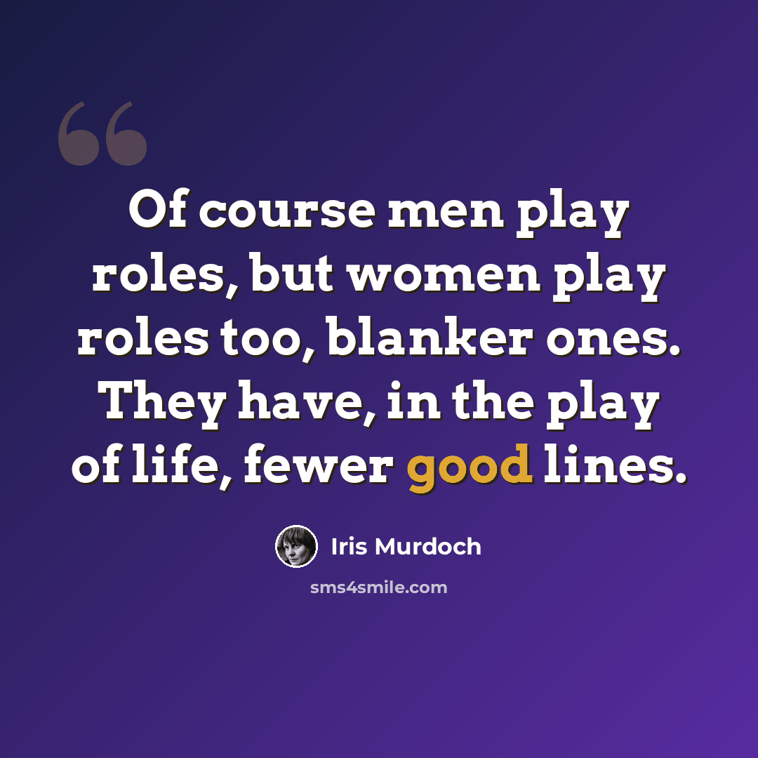 “Of course men play roles, but women play roles too, blanker ones. They have, in the play of life, fewer good lines.” quote by Iris Murdoch