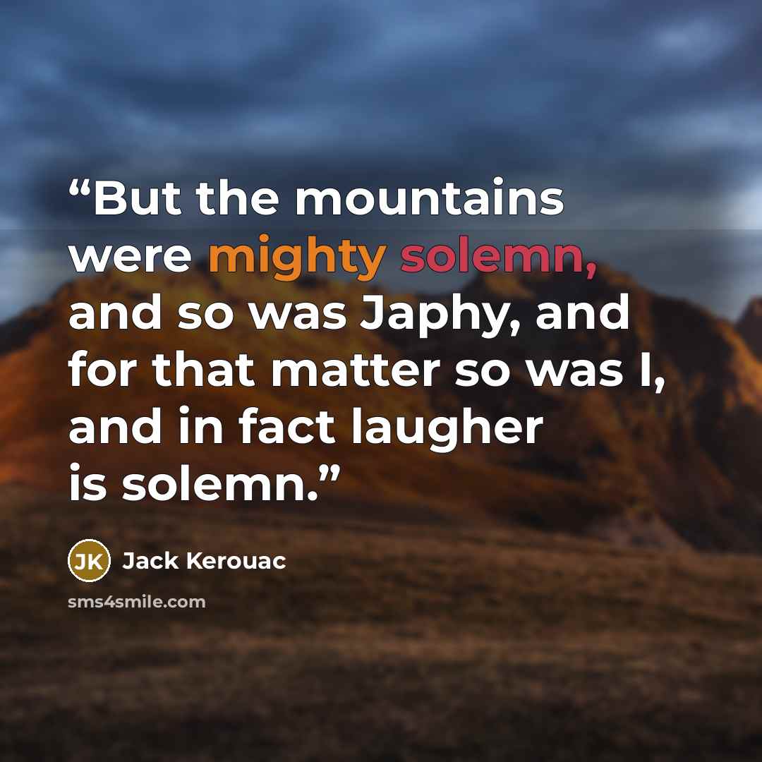 “But the mountains were mighty solemn, and so was Japhy, and for that matter so was I, and in fact laugher is solemn.” quote by Jack Kerouac