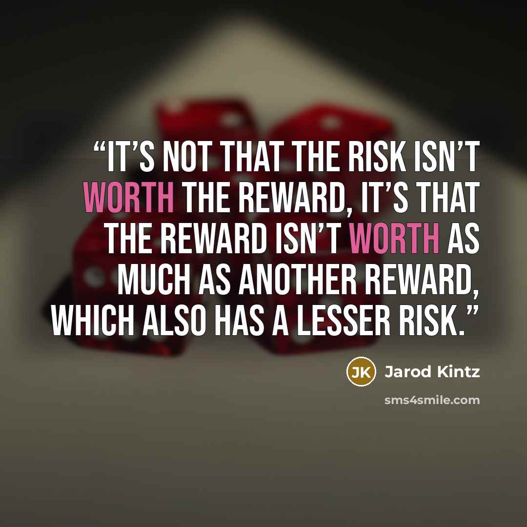 “It’s not that the risk isn’t worth the reward, it’s that the reward isn’t worth as much as another reward, which also has a lesser risk.” quote by Jarod Kintz