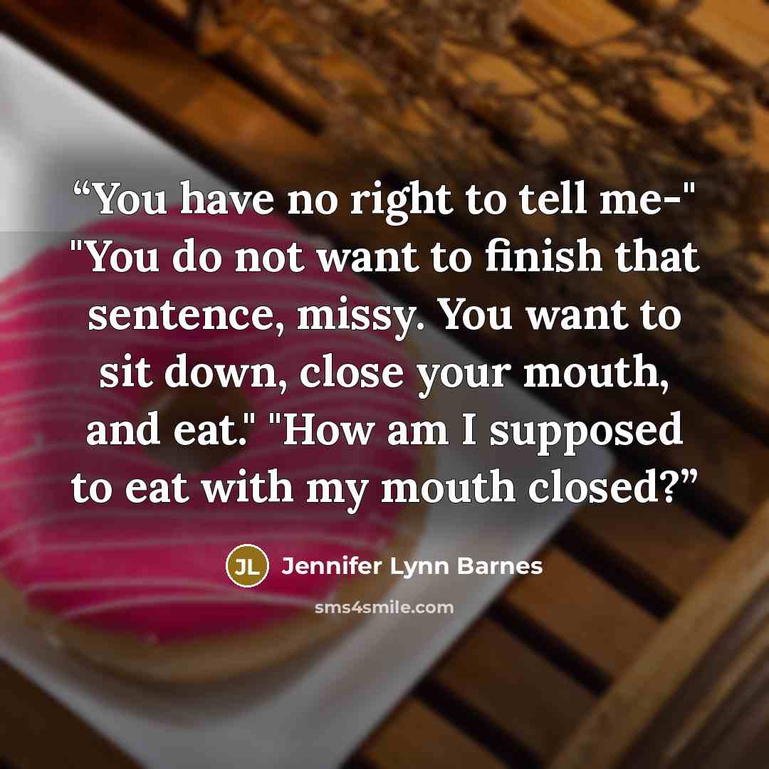 “You have no right to tell me-" "You do not want to finish that sentence, missy. You want to sit down, close your mouth, and eat." "How am I supposed to eat with my mouth closed?” quote by Jennifer Lynn Barnes