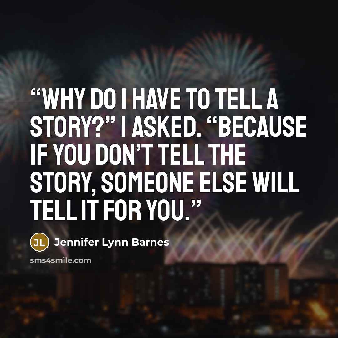 “Why do I have to tell a story?” I asked. “Because if you don’t tell the story, someone else will tell it for you.” quote by Jennifer Lynn Barnes