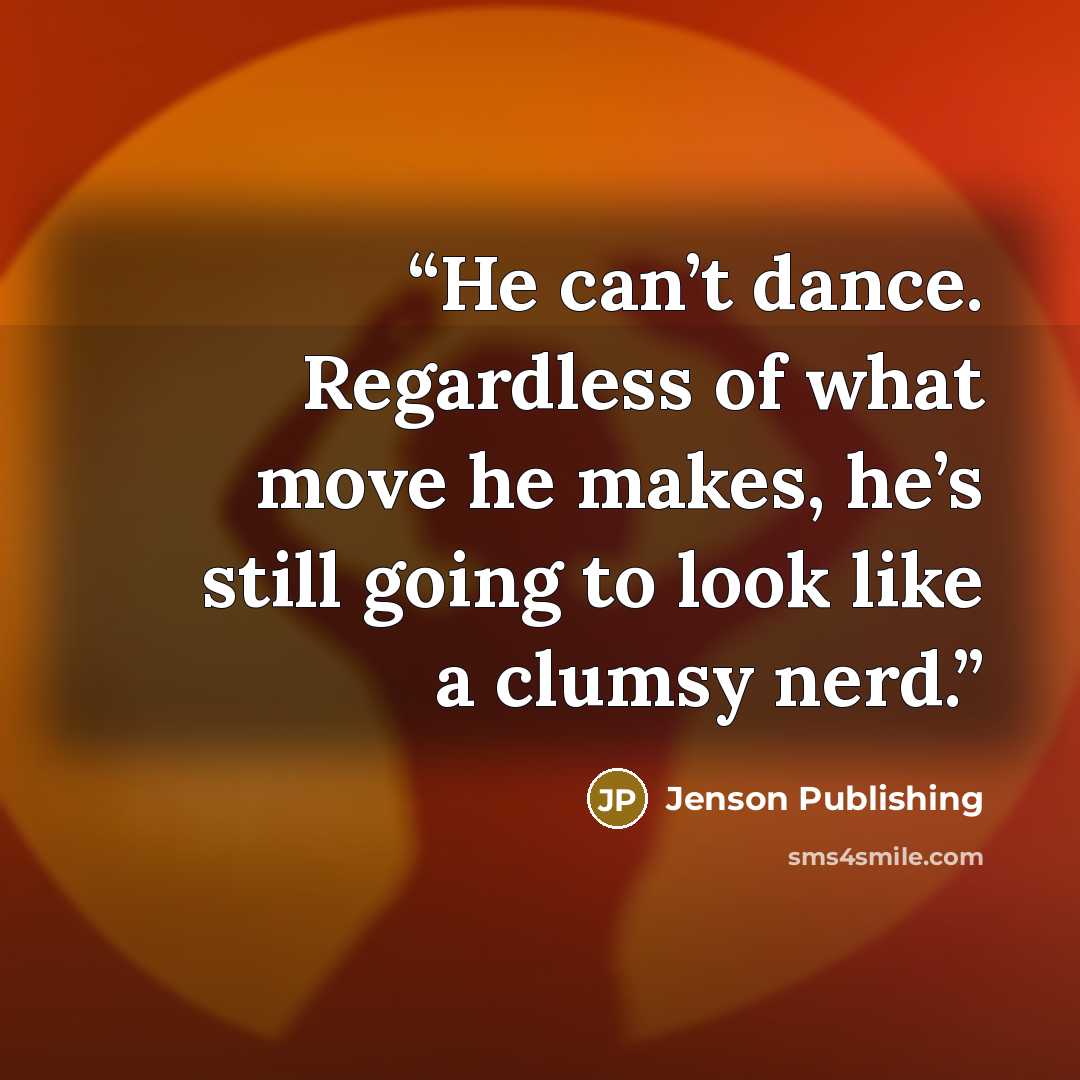 “He can’t dance. Regardless of what move he makes, he’s still going to look like a clumsy nerd.” quote by Jenson Publishing