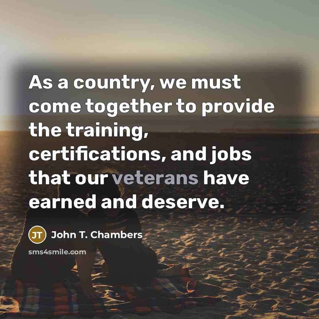 “As a country, we must come together to provide the training, certifications, and jobs that our veterans have earned and deserve.” quote by John T. Chambers