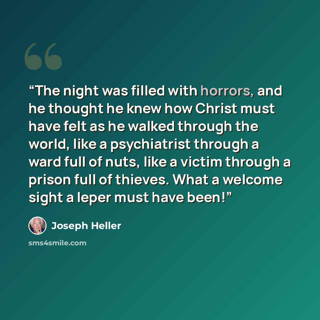 “The night was filled with horrors, and he thought he knew how Christ must have felt as he walked through the world, like a psychiatrist through a ward full of nuts, like a victim through a prison full of thieves. What a welcome sight a leper must have been!” quote by Joseph Heller