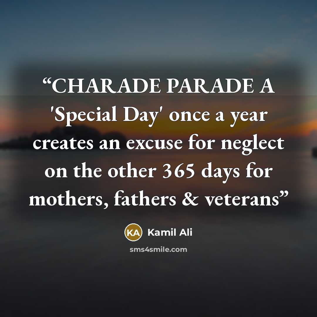 “CHARADE PARADE A 'Special Day' once a year creates an excuse for neglect on the other 365 days for mothers, fathers & veterans” quote by Kamil Ali