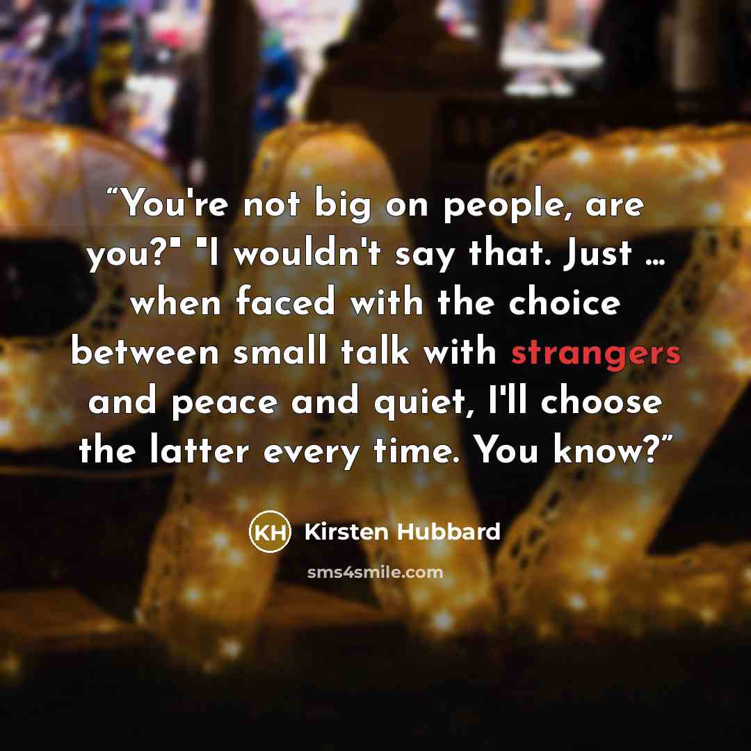 “You're not big on people, are you?" "I wouldn't say that. Just ... when faced with the choice between small talk with strangers and peace and quiet, I'll choose the latter every time. You know?” quote by Kirsten Hubbard