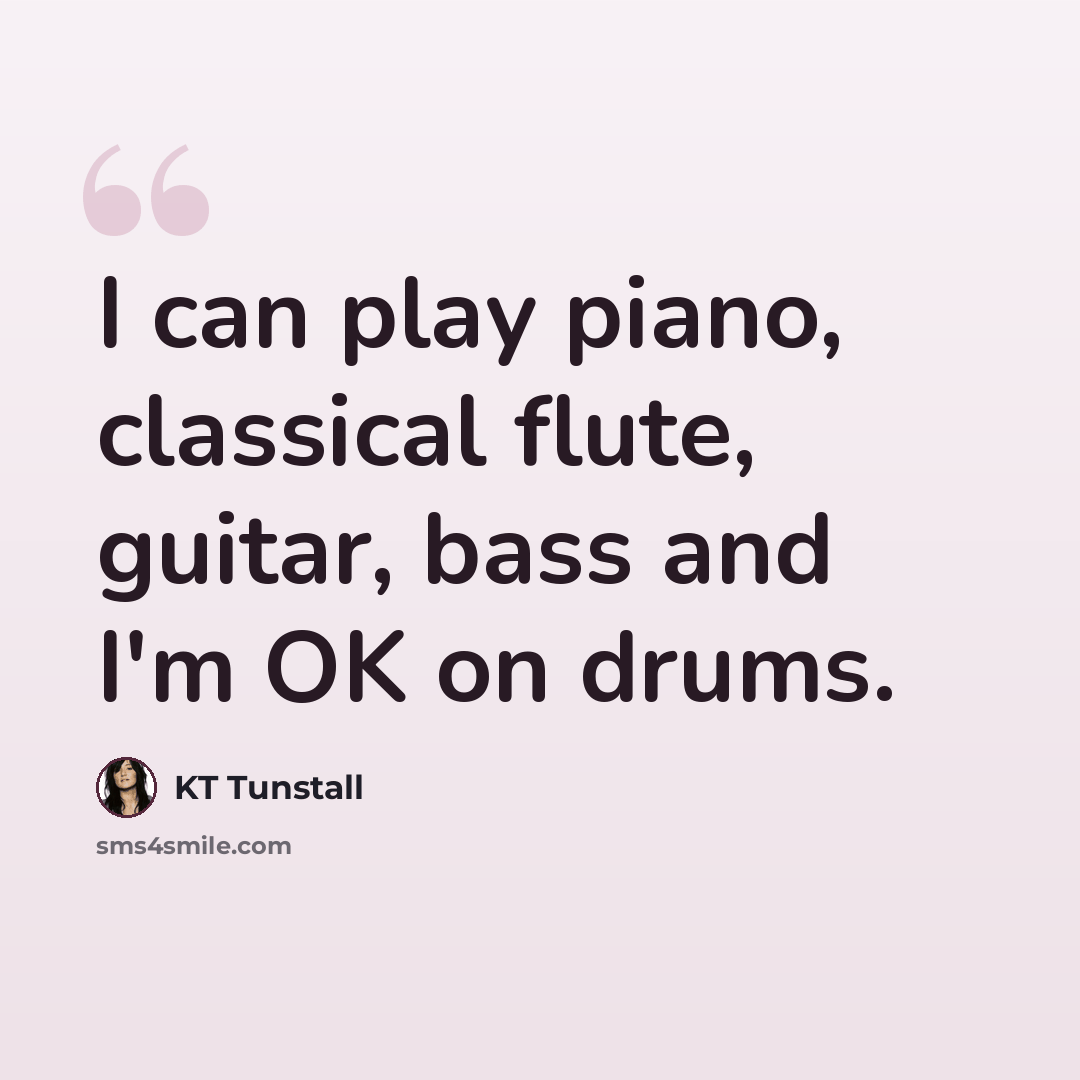 “I can play piano, classical flute, guitar, bass and I'm OK on drums.” quote by KT Tunstall