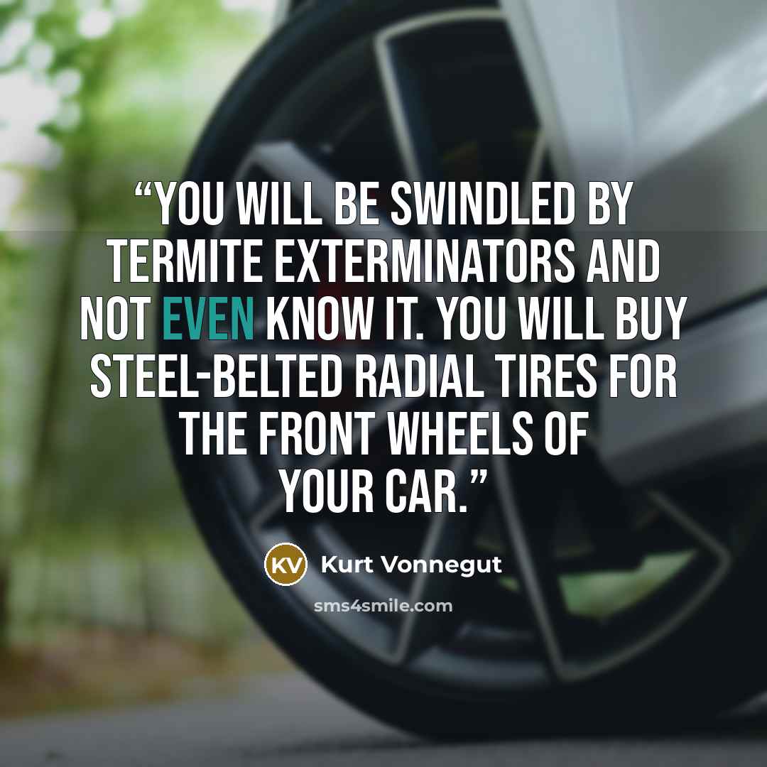 “You will be swindled by termite exterminators and not even know it. You will buy steel-belted radial tires for the front wheels of your car.” quote by Kurt Vonnegut
